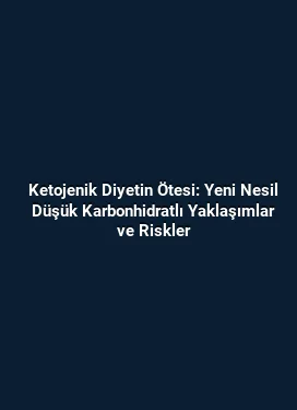 Ketojenik Diyetin Ötesi: Yeni Nesil Düşük Karbonhidratlı Yaklaşımlar ve Riskler