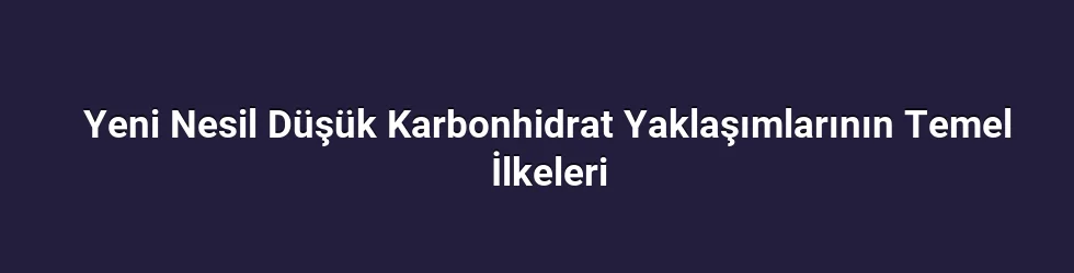 Yeni Nesil Düşük Karbonhidrat Yaklaşımlarının Temel İlkeleri