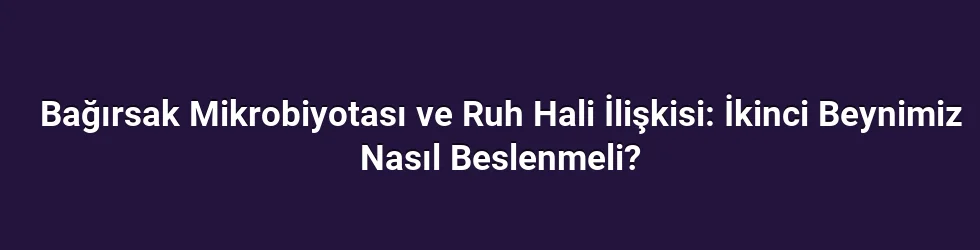 Bağırsak Mikrobiyotası ve Ruh Hali İlişkisi: İkinci Beynimiz Nasıl Beslenmeli?