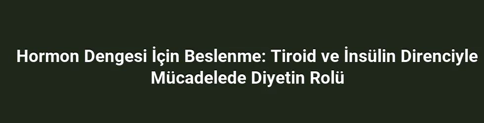 Hormon Dengesi İçin Beslenme: Tiroid ve İnsülin Direnciyle Mücadelede Diyetin Rolü