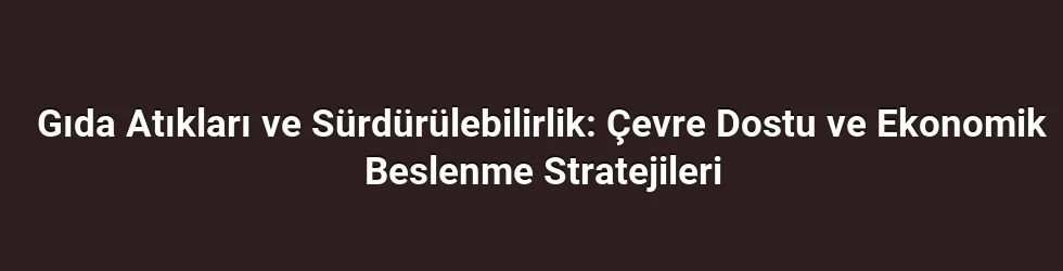 Gıda Atıkları ve Sürdürülebilirlik: Çevre Dostu ve Ekonomik Beslenme Stratejileri