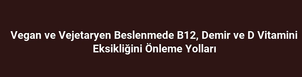 Vegan ve Vejetaryen Beslenmede B12, Demir ve D Vitamini Eksikliğini Önleme Yolları