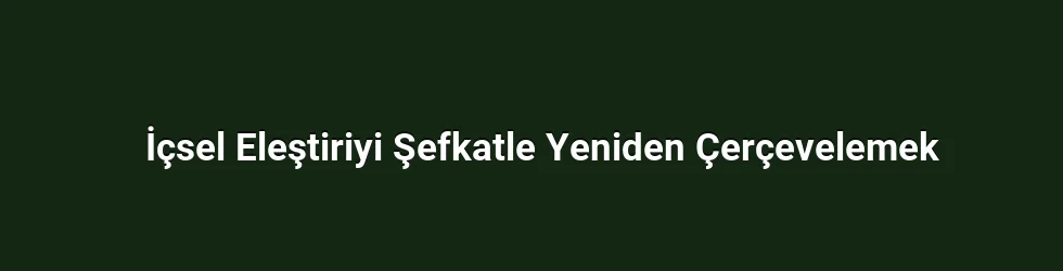 İçsel Eleştiriyi Şefkatle Yeniden Çerçevelemek