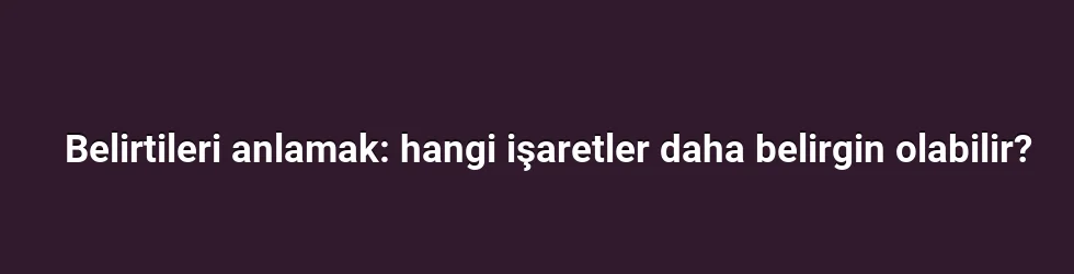 Belirtileri anlamak: hangi işaretler daha belirgin olabilir?