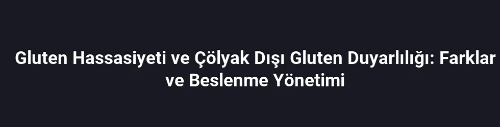 Gluten Hassasiyeti ve Çölyak Dışı Gluten Duyarlılığı: Farklar ve Beslenme Yönetimi