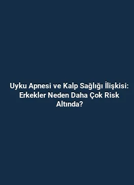 Uyku Apnesi ve Kalp Sağlığı İlişkisi: Erkekler Neden Daha Çok Risk Altında?