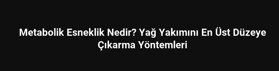 Metabolik Esneklik Nedir? Yağ Yakımını En Üst Düzeye Çıkarma Yöntemleri