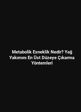 Metabolik Esneklik Nedir? Yağ Yakımını En Üst Düzeye Çıkarma Yöntemleri