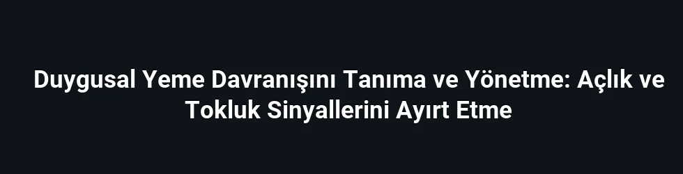 Duygusal Yeme Davranışını Tanıma ve Yönetme: Açlık ve Tokluk Sinyallerini Ayırt Etme