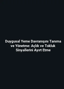 Duygusal Yeme Davranışını Tanıma ve Yönetme: Açlık ve Tokluk Sinyallerini Ayırt Etme