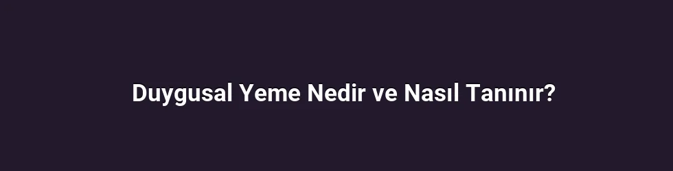 Duygusal Yeme Nedir ve Nasıl Tanınır?