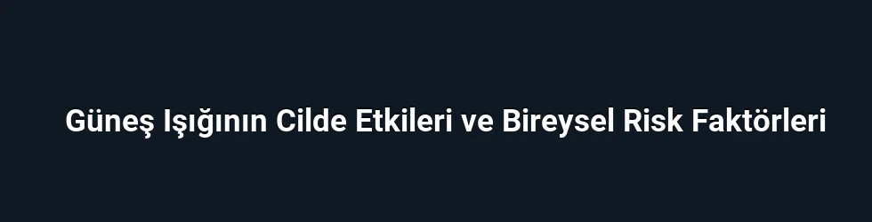 Güneş Işığının Cilde Etkileri ve Bireysel Risk Faktörleri