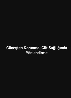Güneşten Korunma: Cilt Sağlığında Yönlendirme