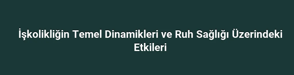 İşkolikliğin Temel Dinamikleri ve Ruh Sağlığı Üzerindeki Etkileri