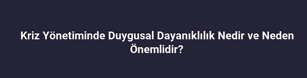 Kriz Yönetiminde Duygusal Dayanıklılık Nedir ve Neden Önemlidir?