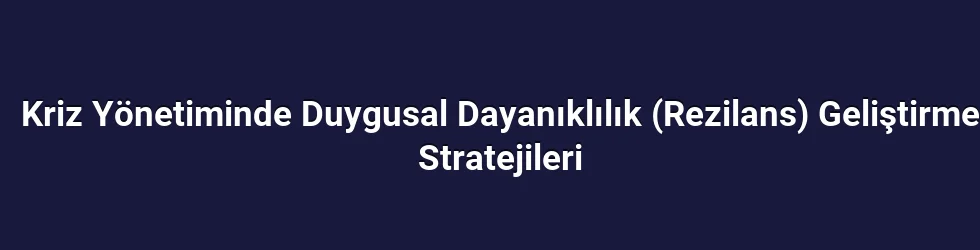 Kriz Yönetiminde Duygusal Dayanıklılık (Rezilans) Geliştirme Stratejileri