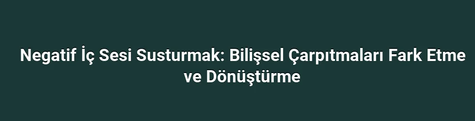 Negatif İç Sesi Susturmak: Bilişsel Çarpıtmaları Fark Etme ve Dönüştürme
