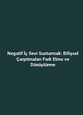 Negatif İç Sesi Susturmak: Bilişsel Çarpıtmaları Fark Etme ve Dönüştürme