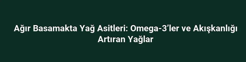 Ağır Basamakta Yağ Asitleri: Omega-3’ler ve Akışkanlığı Artıran Yağlar