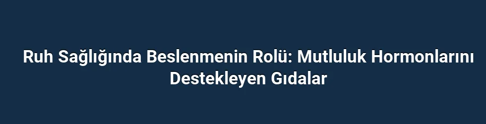 Ruh Sağlığında Beslenmenin Rolü: Mutluluk Hormonlarını Destekleyen Gıdalar