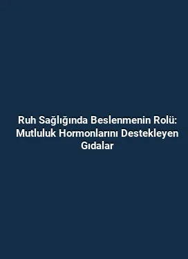 Ruh Sağlığında Beslenmenin Rolü: Mutluluk Hormonlarını Destekleyen Gıdalar