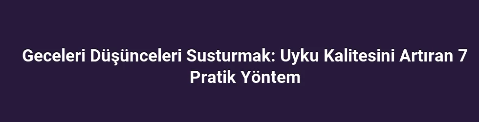 Geceleri Düşünceleri Susturmak: Uyku Kalitesini Artıran 7 Pratik Yöntem