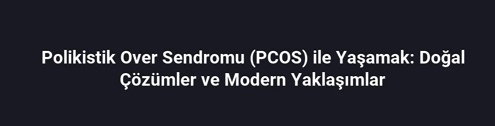 Polikistik Over Sendromu (PCOS) ile Yaşamak: Doğal Çözümler ve Modern Yaklaşımlar
