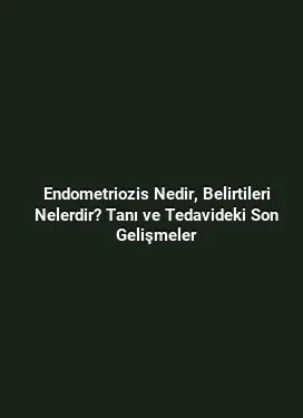 Endometriozis Nedir, Belirtileri Nelerdir? Tanı ve Tedavideki Son Gelişmeler