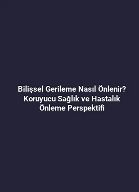 Bilişsel Gerileme Nasıl Önlenir? Koruyucu Sağlık ve Hastalık Önleme Perspektifi