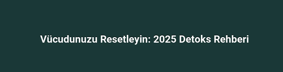 Vücudunuzu Resetleyin: 2025 Detoks Rehberi
