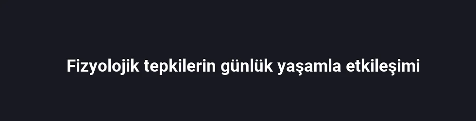 Fizyolojik tepkilerin günlük yaşamla etkileşimi