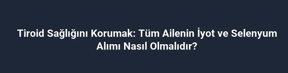 Tiroid Sağlığını Korumak: Tüm Ailenin İyot ve Selenyum Alımı Nasıl Olmalıdır?