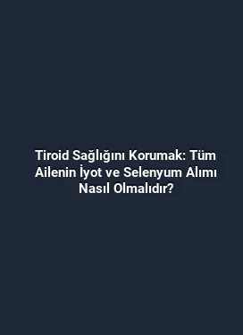 Tiroid Sağlığını Korumak: Tüm Ailenin İyot ve Selenyum Alımı Nasıl Olmalıdır?