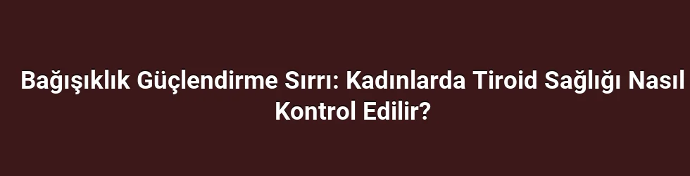 Bağışıklık Güçlendirme Sırrı: Kadınlarda Tiroid Sağlığı Nasıl Kontrol Edilir?