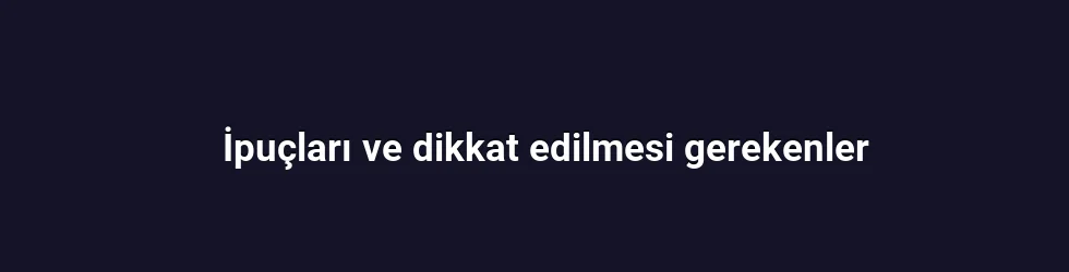 İpuçları ve dikkat edilmesi gerekenler
