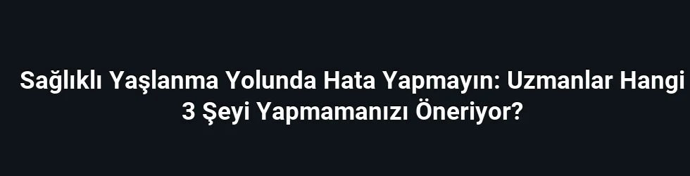Sağlıklı Yaşlanma Yolunda Hata Yapmayın: Uzmanlar Hangi 3 Şeyi Yapmamanızı Öneriyor?