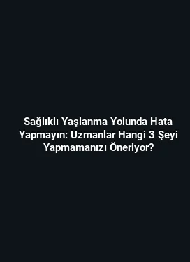 Sağlıklı Yaşlanma Yolunda Hata Yapmayın: Uzmanlar Hangi 3 Şeyi Yapmamanızı Öneriyor?