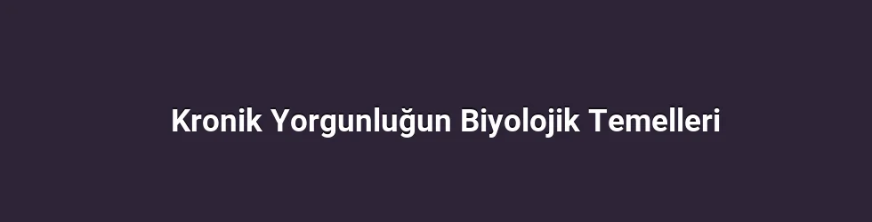 Kronik Yorgunluğun Biyolojik Temelleri