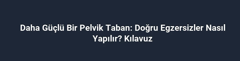 Daha Güçlü Bir Pelvik Taban: Doğru Egzersizler Nasıl Yapılır? Kılavuz