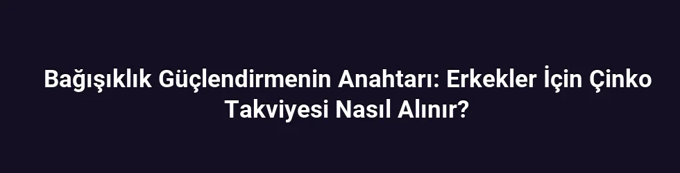 Bağışıklık Güçlendirmenin Anahtarı: Erkekler İçin Çinko Takviyesi Nasıl Alınır?