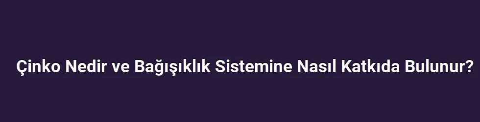 Çinko Nedir ve Bağışıklık Sistemine Nasıl Katkıda Bulunur?