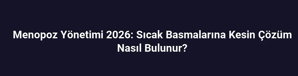 Menopoz Yönetimi 2026: Sıcak Basmalarına Kesin Çözüm Nasıl Bulunur?