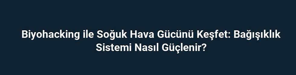 Biyohacking ile Soğuk Hava Gücünü Keşfet: Bağışıklık Sistemi Nasıl Güçlenir?
