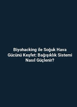 Biyohacking ile Soğuk Hava Gücünü Keşfet: Bağışıklık Sistemi Nasıl Güçlenir?