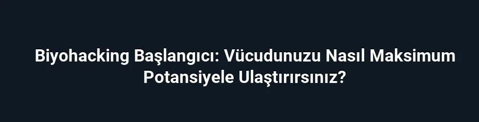 Biyohacking Başlangıcı: Vücudunuzu Nasıl Maksimum Potansiyele Ulaştırırsınız?