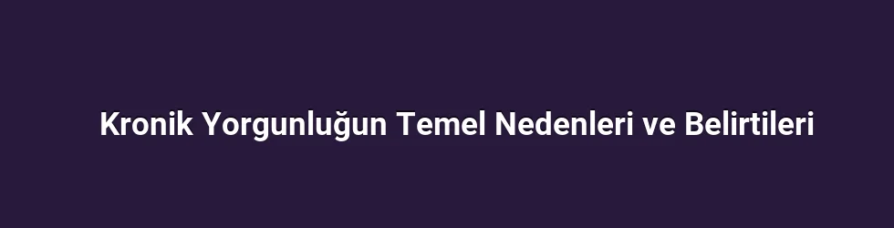 Kronik Yorgunluğun Temel Nedenleri ve Belirtileri