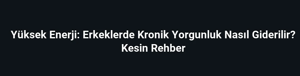 Yüksek Enerji: Erkeklerde Kronik Yorgunluk Nasıl Giderilir? Kesin Rehber