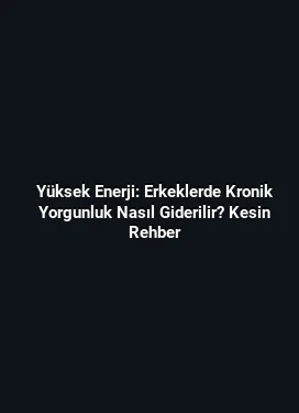 Yüksek Enerji: Erkeklerde Kronik Yorgunluk Nasıl Giderilir? Kesin Rehber
