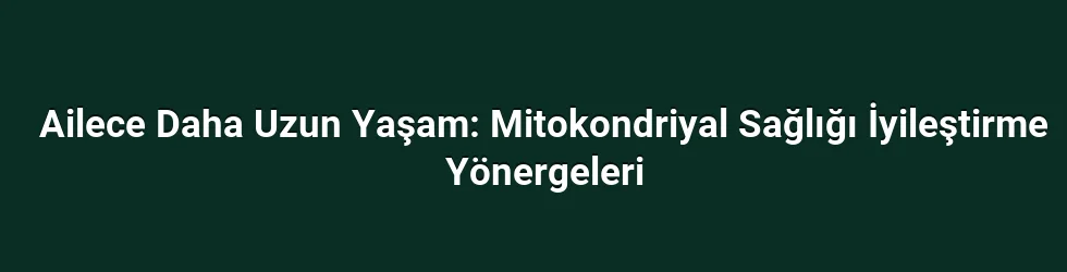 Ailece Daha Uzun Yaşam: Mitokondriyal Sağlığı İyileştirme Yönergeleri