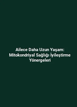 Ailece Daha Uzun Yaşam: Mitokondriyal Sağlığı İyileştirme Yönergeleri